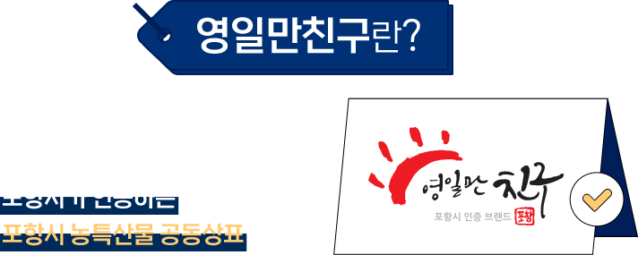 영일만친구란? 오랫동안 사귀어 왔고 영원히 믿고 신뢰할 수 있는 해맞이 고장의 친구인 포항시가 인증하는 포항시 농특산물 공동상표입니다.