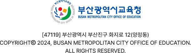 
			부산광역시교육청 로고

			[47119] 부산광역시 부산진구 화지로 12(양정동)
			COPYRIGHTⓒ 2024, BUSAN METROPOLITAN CITY OFFICE OF EDUCATION.
			ALL RIGHTS RESERVED.
			