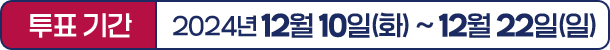
				투표 기간｜2024년 12월 10일(화) ~ 12월 22일(일)     
				