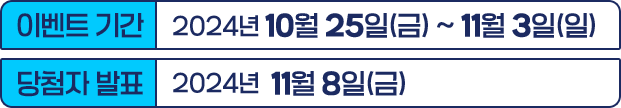 이벤트 기간 2024년 10월 25일 금요일 ~ 11월 3일 일요일 | 당첨자 발표 2024년 11월 8일 금요일