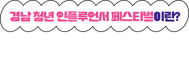 경남 청년 인플루언서 페스티벌이란? 다양한 분야에서 꿈을 이루기 위해 노력하는 경남청년들을 전국적으로 홍보하는 온오프라인 소통축제입니다!