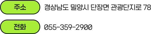 주소 - 경상남도 밀양시 단장면 관광단지로 78, 전화 - 055-359-2900