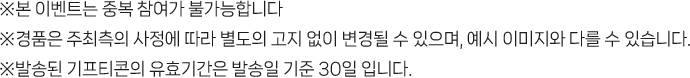 
				※ 본 이벤트는 중복 참여가 불가능합니다 
				※ 경품은 주최측의 사정에 따라 별도의 고지 없이 변경될 수 있으며, 예시 이미지와 다를 수 있습니다.
				※ 1인 1번호 1쿠폰만 참여 가능합니다.
				※ 참여완료 후 발송된 기프티콘의 유효기간은 발송일 기준 30일 입니다.
				