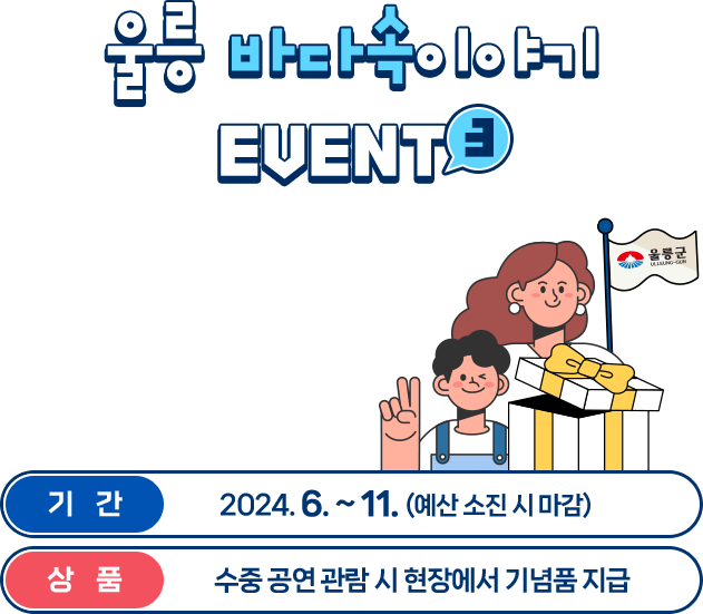 
					울릉 바다속이야기 EVENT4
					천부해중전망대 수중공연 관람 인증하고 선물 받아가세요!
					기간 - 2024. 6. ~ 11. (예산 소진 시 마감)
					상품권 - 선착순 150명, 울릉도 특산품 또는 기념품 지급
				