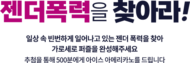 젠더폭력을 찾아라! 일상 속 빈번하게 일어나고 있는 젠더 폭력을 찾아 가로세로 퍼즐을 완성해주세요 추첨을 통해 500분에게 아이스 아메리카노를 드립니다