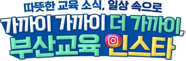 따뜻한 교육 소식, 일상 속으로 | 가까이 가까이 더 가까이, 부산교육 인스타 | 부산교육 인스타그램이 새롭게 단장했어요!