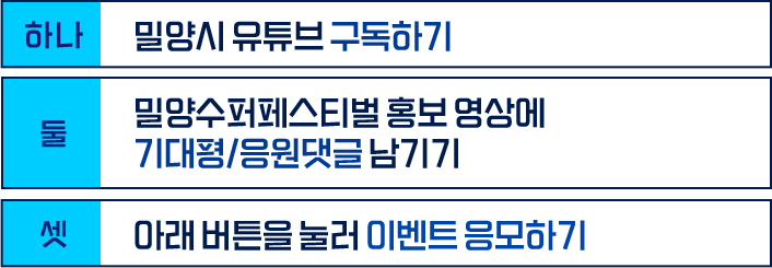 하나. 밀양시 유튜브 구독하기 - 둘. 밀양수퍼페스티벌 홍보 영상에 기대평/응원댓글 남기기 - 셋. 아래 버튼을 눌러 이벤트 응모하기