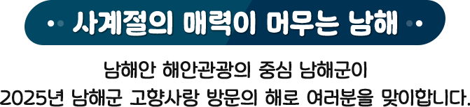 사계절의 매력이 머무는 남해 - 남해안 해안관광의 중심 남해군이 2025년 남해군 고향사랑 방문의 해로 여러분을 맞이합니다.