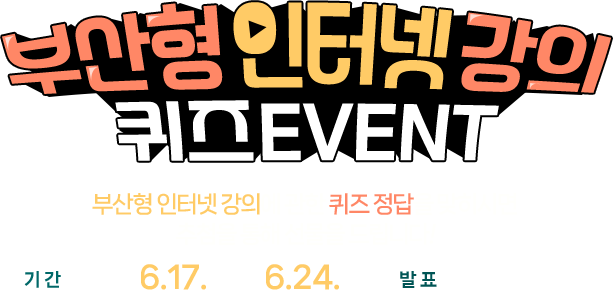 
					[ 부산형 인터넷 강의 퀴즈 EVENT ]

					부산형 인터넷 강의에 관한 퀴즈 정답을 맞히시면 추첨을 통해 선물을 드립니다! 
					기간: 2024.6.17.(월) ~ 6.24.(월) 
					발표: 2024.6.28. 
					