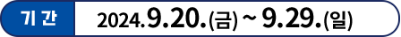 기간: 2024. 9. 20. (금) ~ 9. 29. (일)