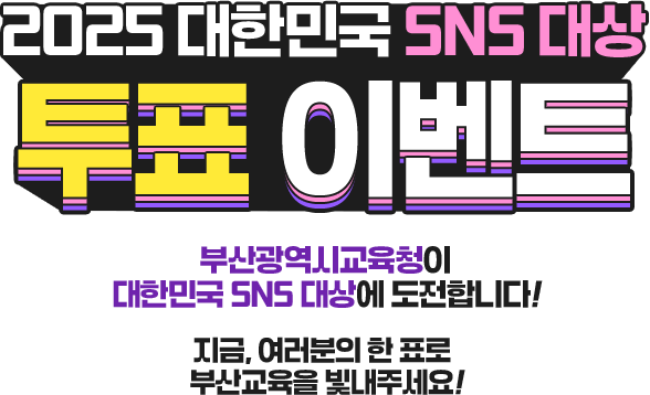 
				[ 2025 대한민국 SNS 대상 투표 이벤트 ]

				부산광역시교육청이 대한민국 SNS 대상에 도전합니다!   
				지금, 여러분의 한 표로  부산교육을 빛내주세요!    
				
