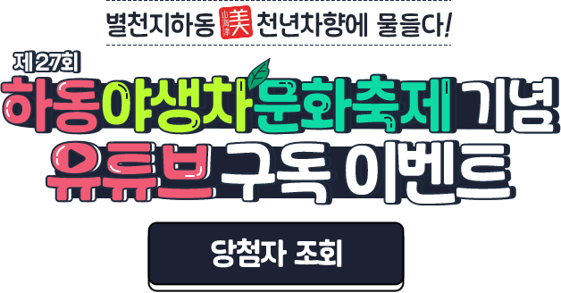 
				별천지하동 천년차향에 물들다!  

				[ 제27회 하동야생차문화축제 기념 유튜브 구독 이벤트 ]
				푸른 빛으로 싱그러움이 더해지는 5월, 차 한잔으로 일상이 특별해지는 순간을 느껴보세요 
				