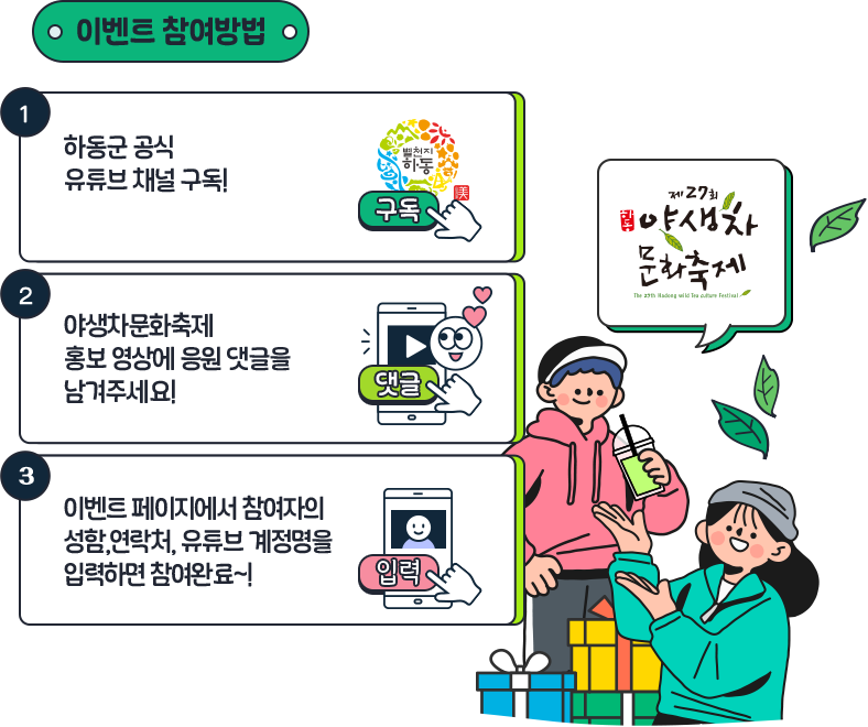 
				이벤트 참여방법:
				01 하동군 공식 유튜브 채널 구독!
				02 야생차문화축제 홍보 영상에 응원 댓글을 남겨주세요!
				03 이벤트 페이지에서 참여자의 성함, 연락처, 유튜브 계정명을 입력하면 참여완료~! 
				