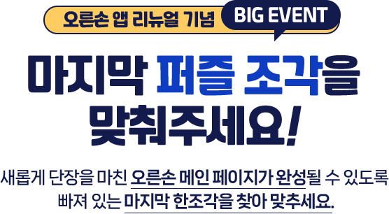 
				오른손 앱 리뉴얼 기념 BIG EVENT   
				마지막 퍼즐 조각을 맞춰주세요!   
				새롭게 단장을 마친 오른손 메인 페이지가 완성될 수 있도록  빠져 있는 마지막 한조각을 찾아 맞추세요. 
				