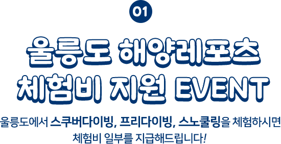 
						01 울릉도 해양레포트 체험비 지원 EVENT
						울릉도에서 스쿠버다이빙, 프리다이빙, 스노쿨링을 체험하시면 체험비 일부를 지급해드립니다!
						