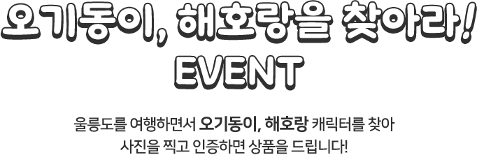 
						오기동이, 해호랑을 찾아라! EVENT
						울릉도를 여행하면서 오기동이, 해호랑 캐릭터를 찾아 사진을 찍고 인증하면 상품을 드립니다!
						