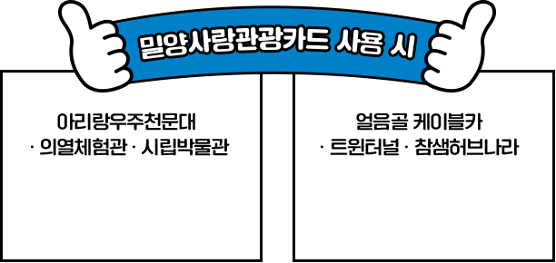 
						 [ 밀양사랑관광카드 사용 시 ]

						아리랑우주천문대 · 의열체험관 · 시립박물관 무료입장
						얼음골 케이블카 · 트윈터널 · 참샘허브나라 할인혜택
						