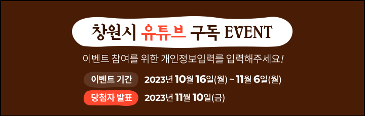 
			[ 창원시 유튜브 구독 EVENT ]
			이벤트 참여를 위한 개인정보입력를 입력해주세요!

			이벤트 기간: 2023년 10월 16일(월) ~ 11월 6일(월)
			당첨자 발표: 2023년 11월 10일(금)
			