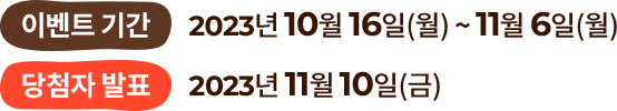 
				이벤트 기간: 2023년 10월 16일(월) ~ 11월 6일(월)
				당첨자 발표: 2023년 11월 10일(금)
				