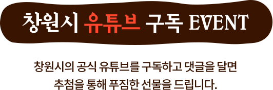 
				[ 창원시 유튜브 구독 EVENT ]

				창원시의 공식 유튜브를 구독하고 댓글을 달면 추첨을 통해 푸짐한 선물을 드립니다.
				