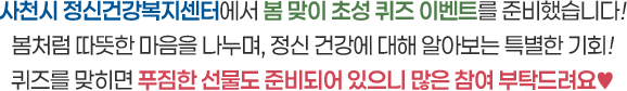 사천시 정신건강복지센터에서 봄 맞이 초성 퀴즈 이벤트를 준비했습니다! 봄처럼 따뜻한 마음을 나누며, 정신 건강에 대해 알아보는 특별한 기회! 퀴즈를 맞히면 푸짐한 선물도 준비되어 있으니 많은 참여 부탁드려요♥