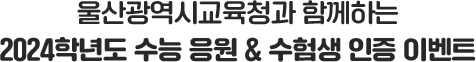 
				울산광역시교육청과 함께하는 2024학년도 수능 응원& 수험생 인증 이벤트
				