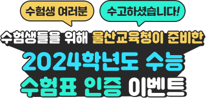 
						수험생 여러분 수고하셨습니다!

						수험생들을 위해 울산교육청이 준비한
						2024학년도 수능 수험표 인증 이벤트
						