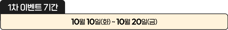 
						[ 1차 이벤트 기간 ]
						10월 10일(화) ~ 10월 31일(화)
						