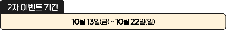 
						[ 2차 이벤트 기간 ]
						10월 13일(금) ~ 10월 22일(일)
						