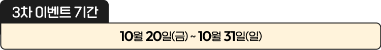 
						[ 3차 이벤트 기간 ]
						10월 20일(금) ~ 10월 31일(일)
						